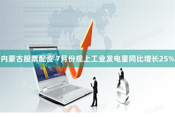内蒙古股票配资 7月份规上工业发电量同比增长25%