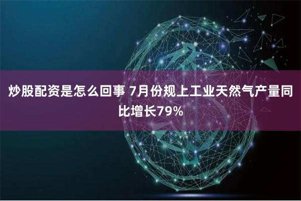 炒股配资是怎么回事 7月份规上工业天然气产量同比增长79%