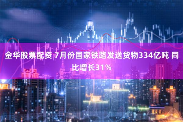 金华股票配资 7月份国家铁路发送货物334亿吨 同比增长31%