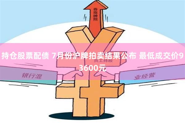 持仓股票配债 7月份沪牌拍卖结果公布 最低成交价93600元