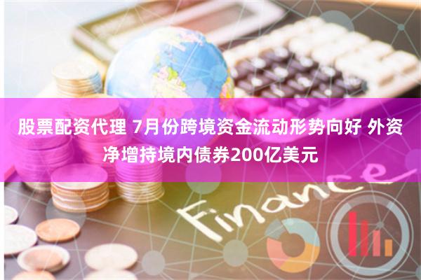 股票配资代理 7月份跨境资金流动形势向好 外资净增持境内债券200亿美元