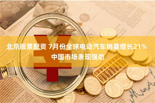北京股票配资 7月份全球电动汽车销量增长21% 中国市场表现强劲