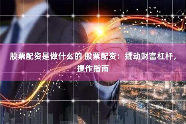 股票配资是做什么的 股票配资：撬动财富杠杆，操作指南