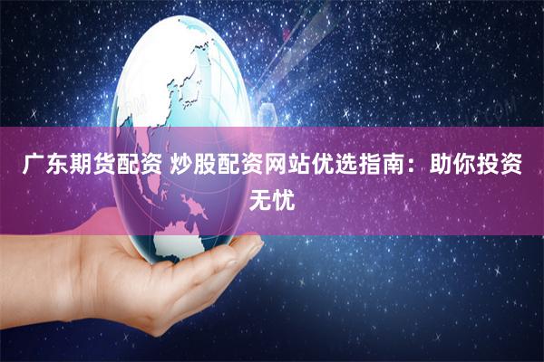 广东期货配资 炒股配资网站优选指南：助你投资无忧