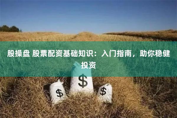 股操盘 股票配资基础知识：入门指南，助你稳健投资