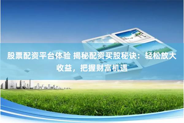 股票配资平台体验 揭秘配资买股秘诀：轻松放大收益，把握财富机遇