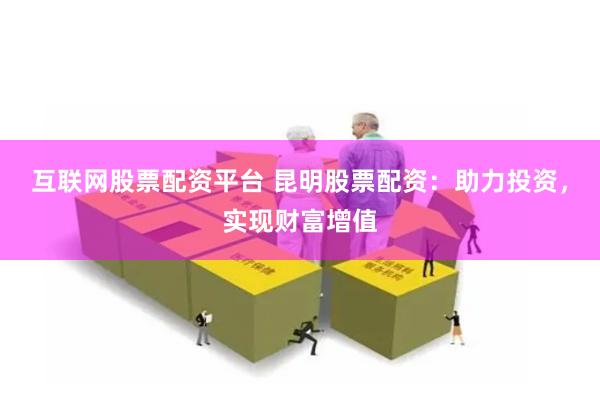 互联网股票配资平台 昆明股票配资：助力投资，实现财富增值