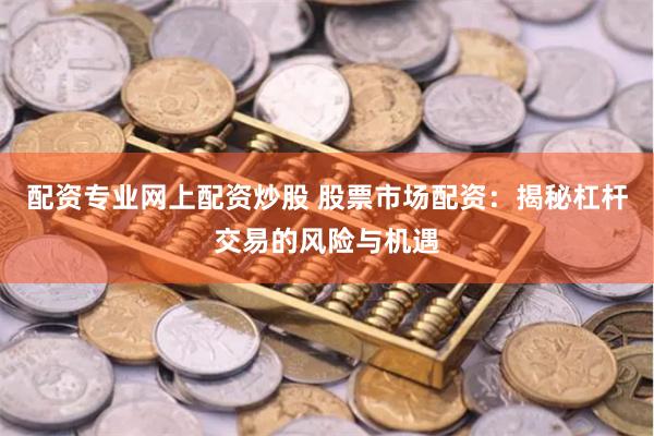 配资专业网上配资炒股 股票市场配资：揭秘杠杆交易的风险与机遇