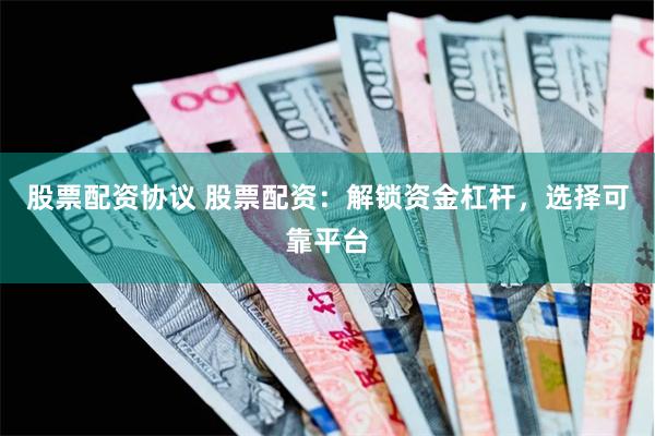 股票配资协议 股票配资：解锁资金杠杆，选择可靠平台