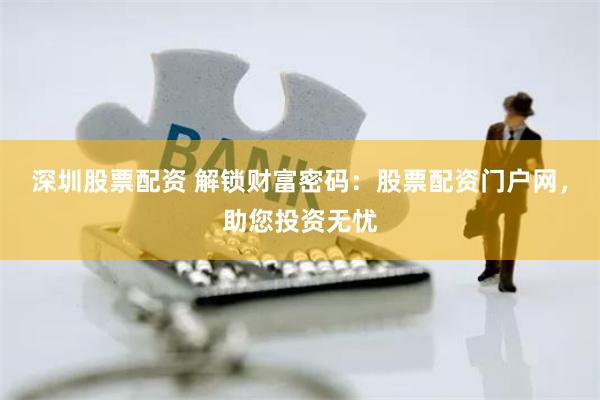 深圳股票配资 解锁财富密码：股票配资门户网，助您投资无忧