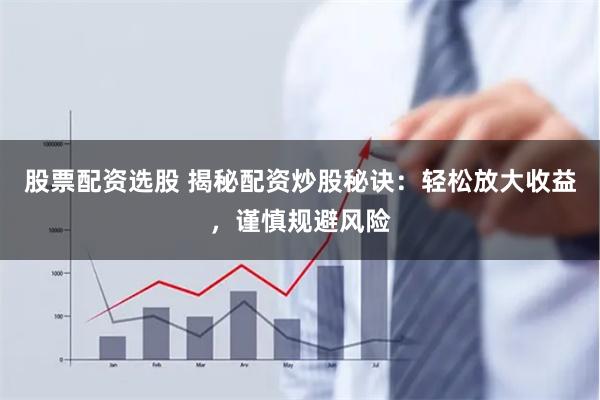 股票配资选股 揭秘配资炒股秘诀：轻松放大收益，谨慎规避风险