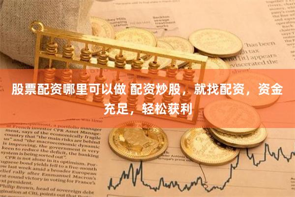 股票配资哪里可以做 配资炒股，就找配资，资金充足，轻松获利