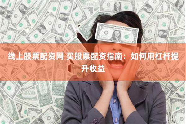 线上股票配资网 买股票配资指南：如何用杠杆提升收益