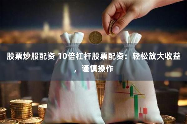 股票炒股配资 10倍杠杆股票配资：轻松放大收益，谨慎操作