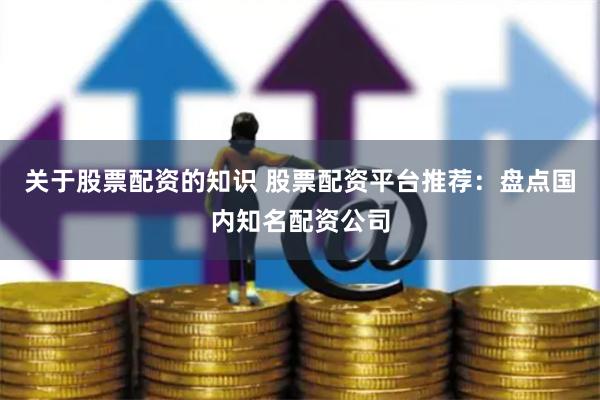 关于股票配资的知识 股票配资平台推荐：盘点国内知名配资公司