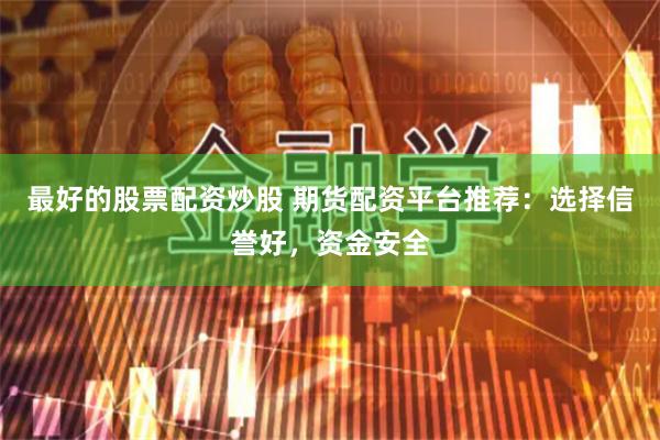 最好的股票配资炒股 期货配资平台推荐：选择信誉好，资金安全
