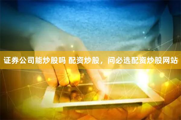 证券公司能炒股吗 配资炒股，问必选配资炒股网站