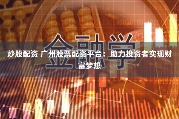 炒股配资 广州股票配资平台：助力投资者实现财富梦想