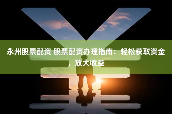 永州股票配资 股票配资办理指南：轻松获取资金，放大收益