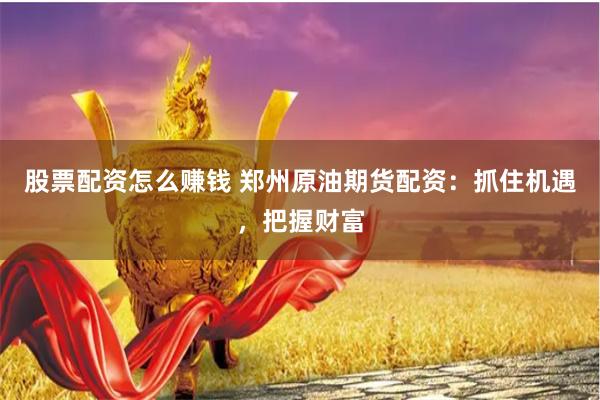 股票配资怎么赚钱 郑州原油期货配资：抓住机遇，把握财富