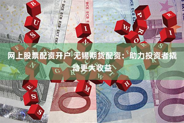 网上股票配资开户 无锡期货配资：助力投资者撬动更大收益