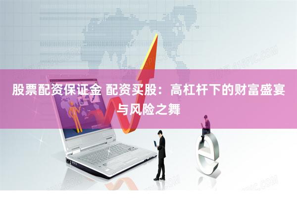 股票配资保证金 配资买股：高杠杆下的财富盛宴与风险之舞