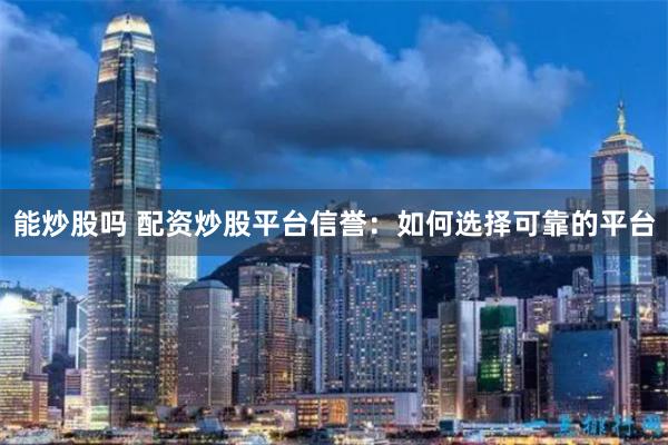 能炒股吗 配资炒股平台信誉：如何选择可靠的平台