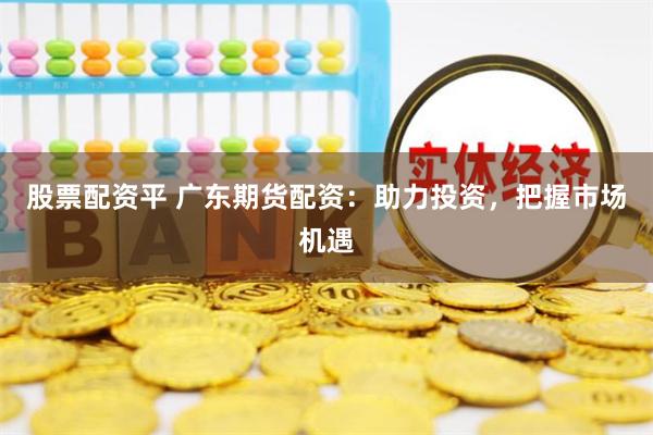 股票配资平 广东期货配资：助力投资，把握市场机遇