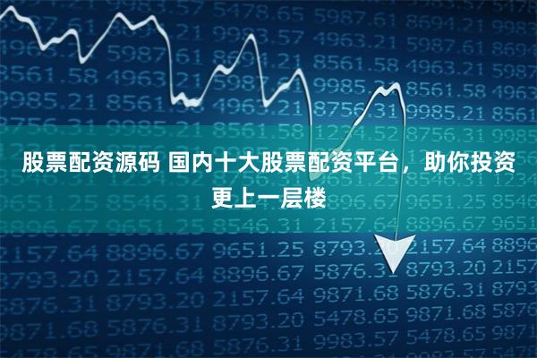股票配资源码 国内十大股票配资平台，助你投资更上一层楼