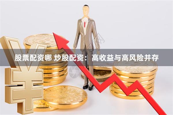 股票配资哪 炒股配资：高收益与高风险并存