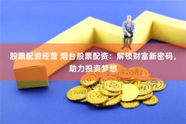 股票配资经营 烟台股票配资：解锁财富新密码，助力投资梦想