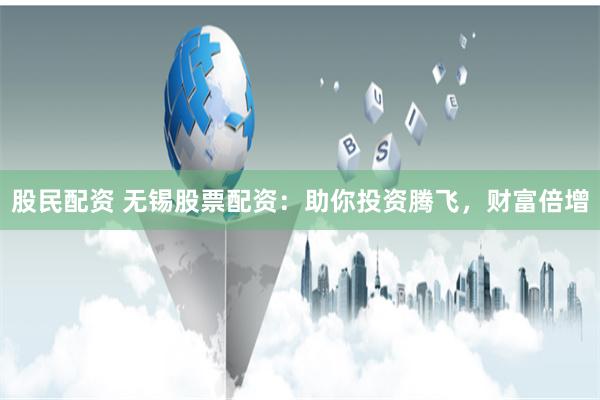 股民配资 无锡股票配资：助你投资腾飞，财富倍增