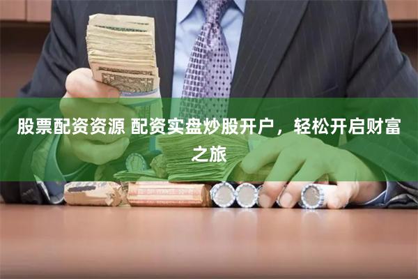 股票配资资源 配资实盘炒股开户，轻松开启财富之旅