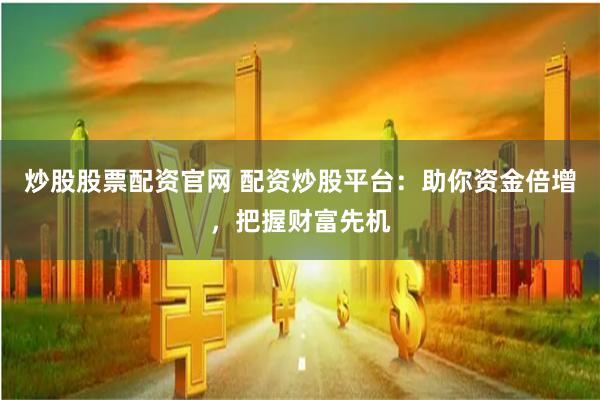 炒股股票配资官网 配资炒股平台：助你资金倍增，把握财富先机