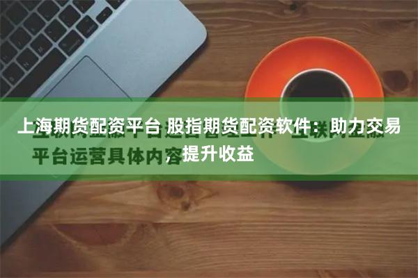 上海期货配资平台 股指期货配资软件：助力交易，提升收益
