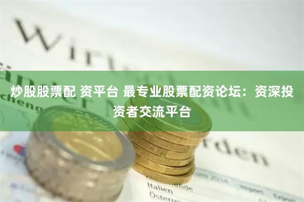 炒股股票配 资平台 最专业股票配资论坛：资深投资者交流平台