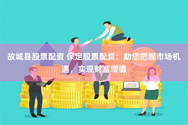 故城县股票配资 保定股票配资：助您把握市场机遇，实现财富增值