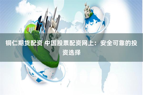 铜仁期货配资 中国股票配资网上：安全可靠的投资选择