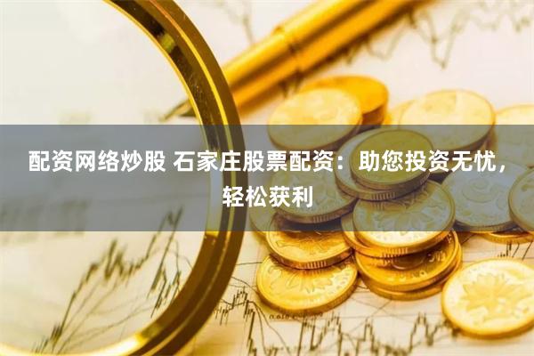 配资网络炒股 石家庄股票配资：助您投资无忧，轻松获利