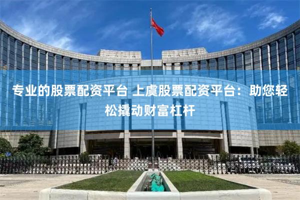 专业的股票配资平台 上虞股票配资平台：助您轻松撬动财富杠杆