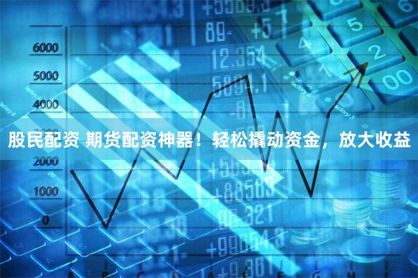 股民配资 期货配资神器！轻松撬动资金，放大收益