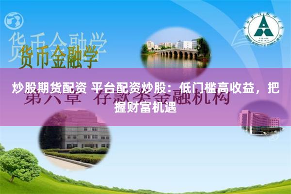 炒股期货配资 平台配资炒股：低门槛高收益，把握财富机遇