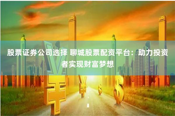 股票证券公司选择 聊城股票配资平台：助力投资者实现财富梦想