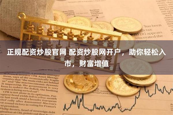 正规配资炒股官网 配资炒股网开户，助你轻松入市，财富增值