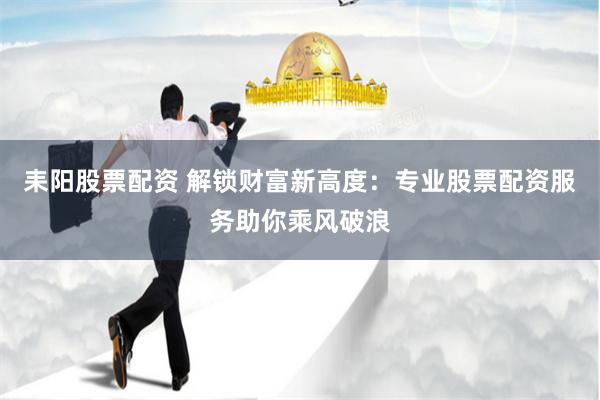 耒阳股票配资 解锁财富新高度：专业股票配资服务助你乘风破浪