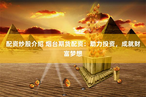 配资炒股介绍 烟台期货配资：助力投资，成就财富梦想