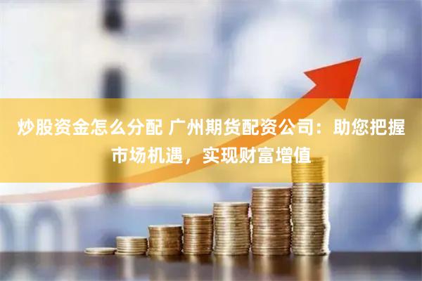 炒股资金怎么分配 广州期货配资公司：助您把握市场机遇，实现财富增值
