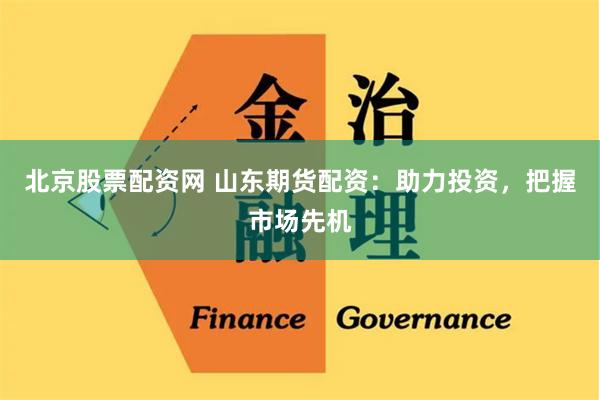 北京股票配资网 山东期货配资：助力投资，把握市场先机