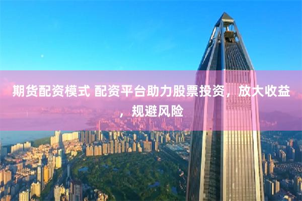 期货配资模式 配资平台助力股票投资，放大收益，规避风险