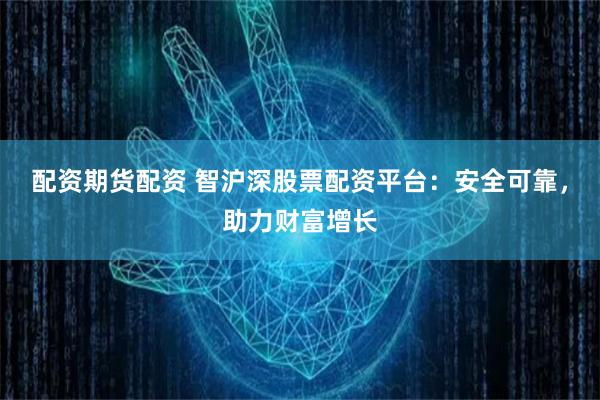 配资期货配资 智沪深股票配资平台：安全可靠，助力财富增长